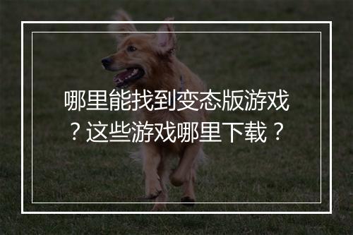 哪里能找到变态版游戏？这些游戏哪里下载？
