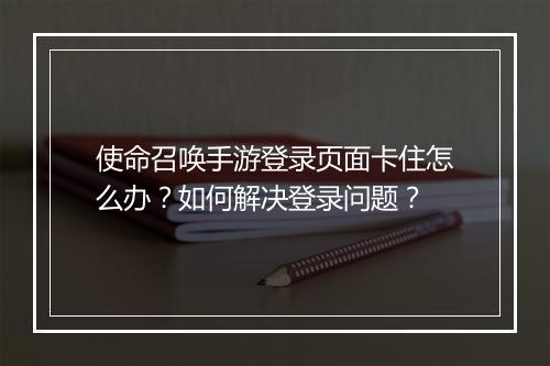 使命召唤手游登录页面卡住怎么办？如何解决登录问题？
