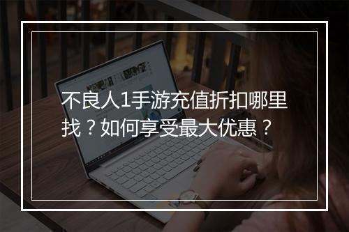 不良人1手游充值折扣哪里找？如何享受最大优惠？