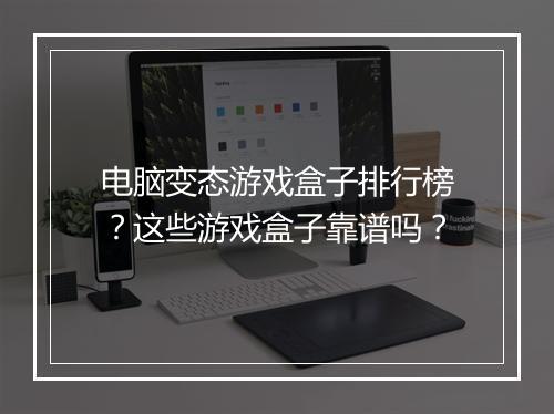 电脑变态游戏盒子排行榜？这些游戏盒子靠谱吗？