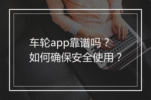 车轮app靠谱吗?如何确保安全使用?