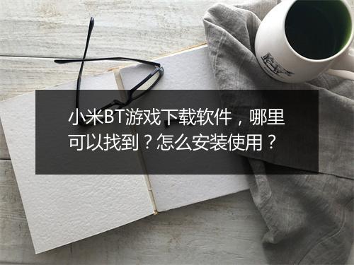 小米BT游戏下载软件，哪里可以找到？怎么安装使用？