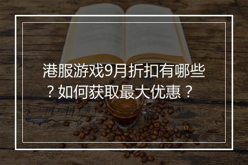 港服游戏9月折扣有哪些？如何获取最大优惠？
