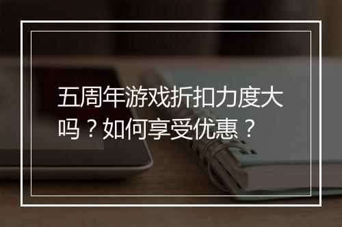 五周年游戏折扣力度大吗？如何享受优惠？