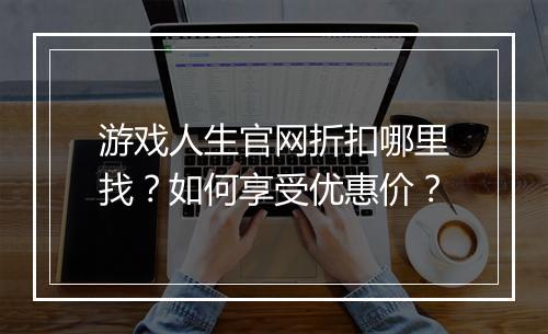 游戏人生官网折扣哪里找?如何享受优惠价?