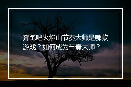 奔跑吧火焰山节奏大师是哪款游戏？如何成为节奏大师？