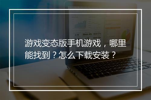 游戏变态版手机游戏,哪里能找到?怎么下载安装?