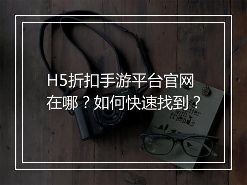 H5折扣手游平台官网在哪?如何快速找到?