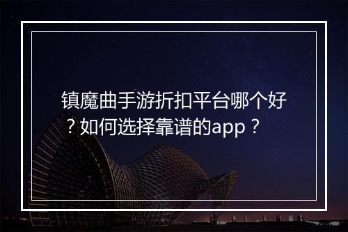 镇魔曲手游折扣平台哪个好？如何选择靠谱的app？