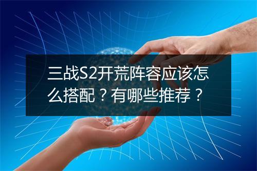 三战S2开荒阵容应该怎么搭配？有哪些推荐？