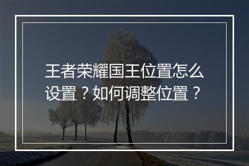 王者荣耀国王位置怎么设置？如何调整位置？