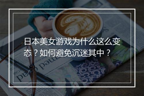日本美女游戏为什么这么变态?如何避免沉迷其中?