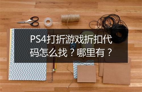 PS4打折游戏折扣代码怎么找?哪里有?