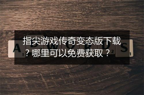 指尖游戏传奇变态版下载？哪里可以免费获取？