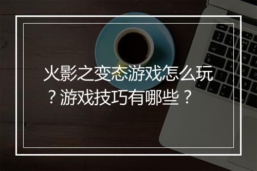 火影之变态游戏怎么玩?游戏技巧有哪些?