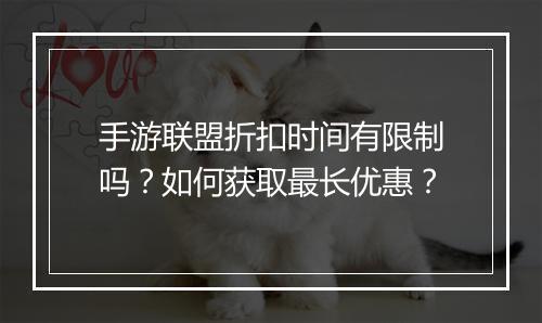 手游联盟折扣时间有限制吗？如何获取最长优惠？