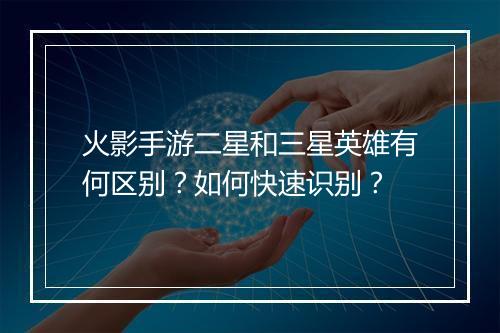 火影手游二星和三星英雄有何区别？如何快速识别？