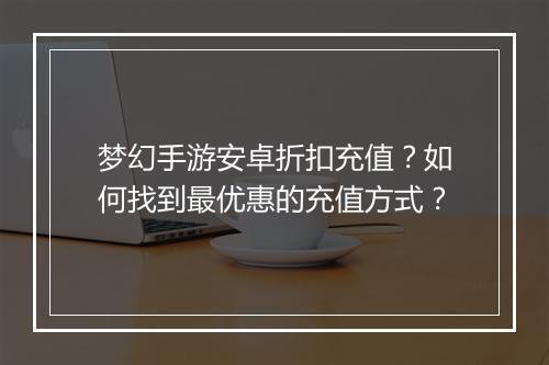 梦幻手游安卓折扣充值?如何找到最优惠的充值方式?