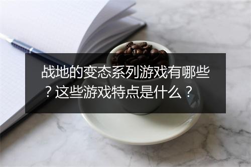 战地的变态系列游戏有哪些？这些游戏特点是什么？