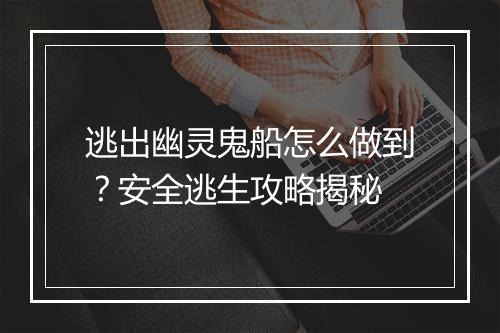 逃出幽灵鬼船怎么做到?安全逃生攻略揭秘