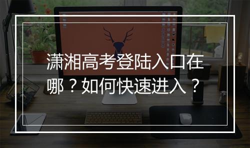潇湘高考登陆入口在哪?如何快速进入?