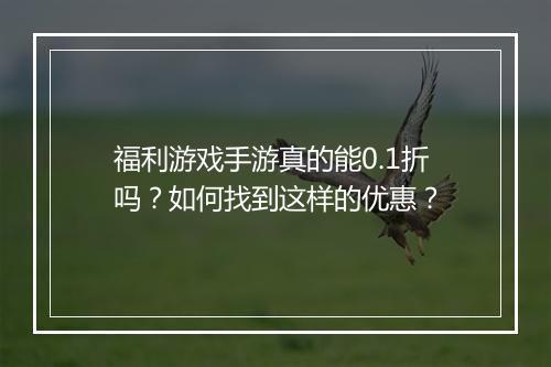 福利游戏手游真的能0.1折吗？如何找到这样的优惠？