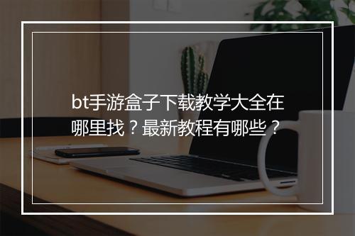 bt手游盒子下载教学大全在哪里找？最新教程有哪些？