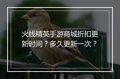 火线精英手游商城折扣更新时间?多久更新一次?