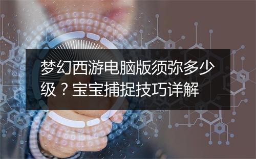 梦幻西游电脑版须弥多少级？宝宝捕捉技巧详解