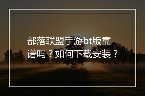 部落联盟手游bt版靠谱吗？如何下载安装？
