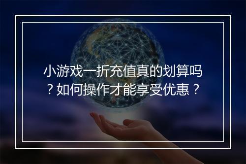 小游戏一折充值真的划算吗?如何操作才能享受优惠?