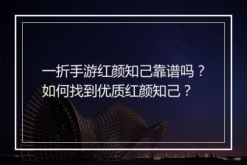 一折手游红颜知己靠谱吗?如何找到优质红颜知己?