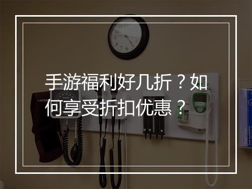 手游福利好几折?如何享受折扣优惠?