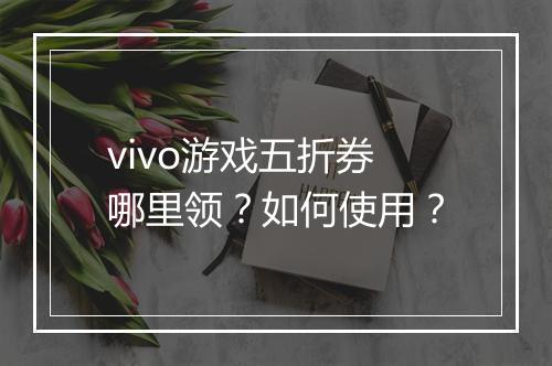 vivo游戏五折券哪里领?如何使用?