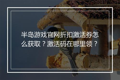 半岛游戏官网折扣激活券怎么获取？激活码在哪里领？