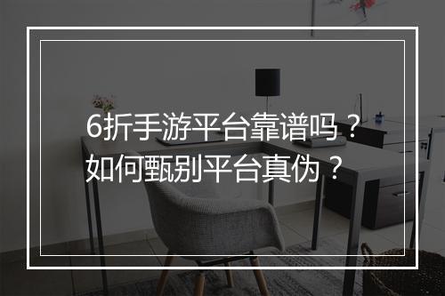 6折手游平台靠谱吗？如何甄别平台真伪？