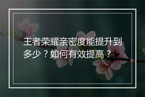 王者荣耀亲密度能提升到多少？如何有效提高？