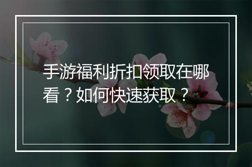 手游福利折扣领取在哪看？如何快速获取？