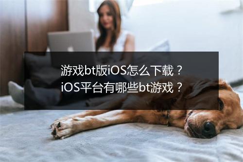 游戏bt版iOS怎么下载？iOS平台有哪些bt游戏？