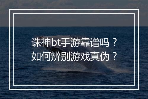 诛神bt手游靠谱吗？如何辨别游戏真伪？