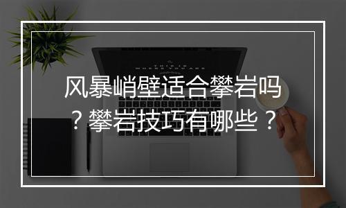 风暴峭壁适合攀岩吗？攀岩技巧有哪些？