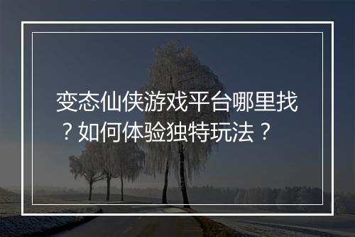 变态仙侠游戏平台哪里找?如何体验独特玩法?