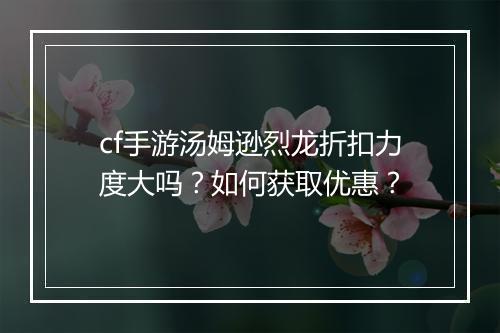 cf手游汤姆逊烈龙折扣力度大吗?如何获取优惠?
