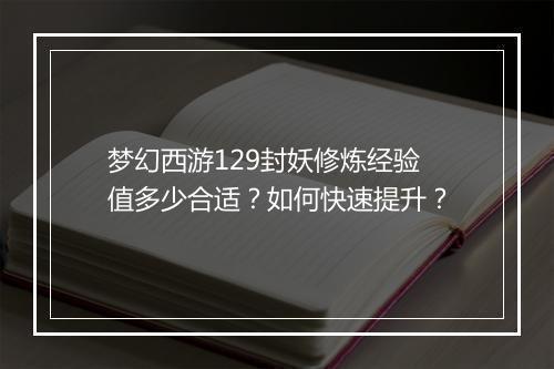 梦幻西游129封妖修炼经验值多少合适？如何快速提升？