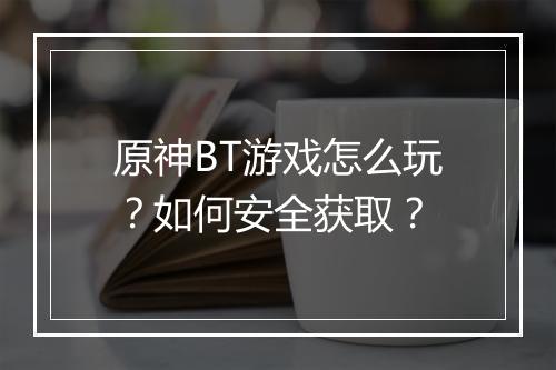 原神BT游戏怎么玩？如何安全获取？