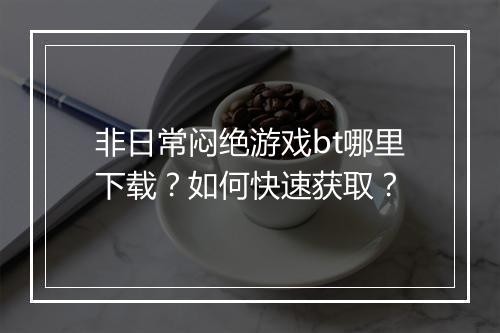 非日常闷绝游戏bt哪里下载?如何快速获取?
