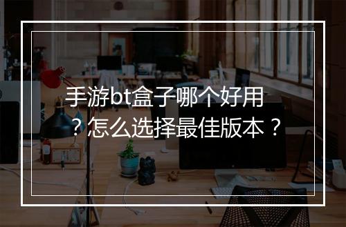 手游bt盒子哪个好用?怎么选择最佳版本?