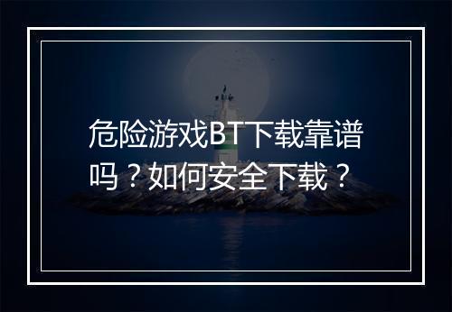 危险游戏BT下载靠谱吗？如何安全下载？