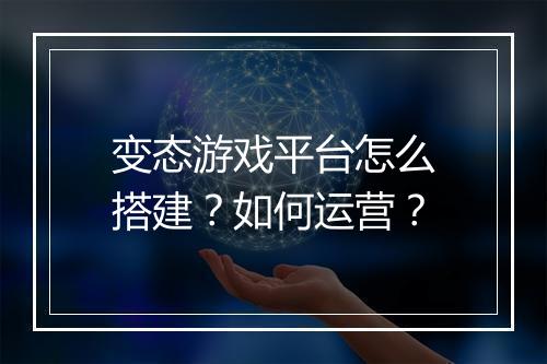 变态游戏平台怎么搭建?如何运营?