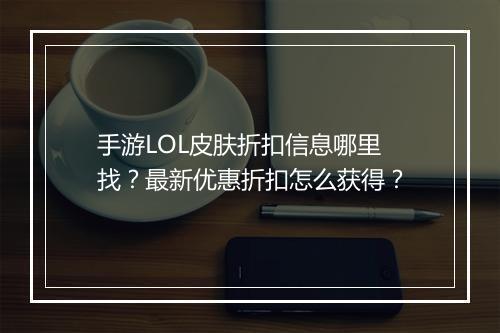 手游LOL皮肤折扣信息哪里找？最新优惠折扣怎么获得？
